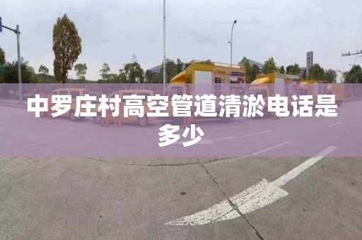 中罗庄村高空管道清淤电话是多少