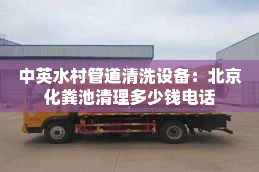 中英水村管道清洗设备：北京化粪池清理多少钱电话