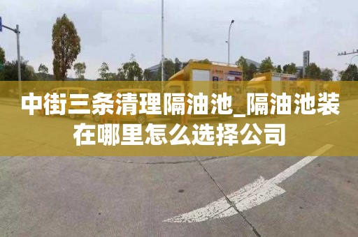 中街三条清理隔油池_隔油池装在哪里怎么选择公司