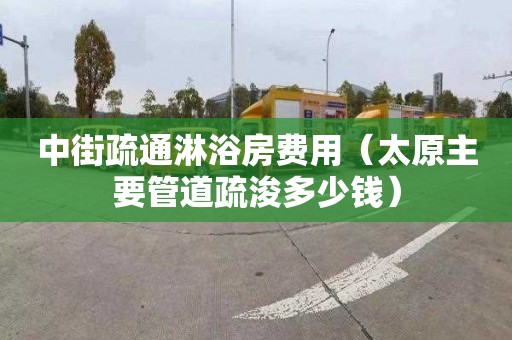 中街疏通淋浴房费用（太原主要管道疏浚多少钱）