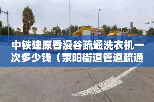 中铁建原香漫谷疏通洗衣机一次多少钱（荥阳街道管道疏通公司在哪里）