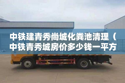 中铁建青秀尚城化粪池清理（中铁青秀城房价多少钱一平方）