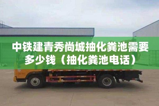 中铁建青秀尚城抽化粪池需要多少钱（抽化粪池电话）