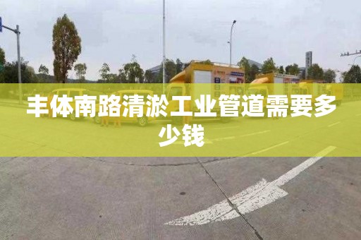 丰体南路清淤工业管道需要多少钱