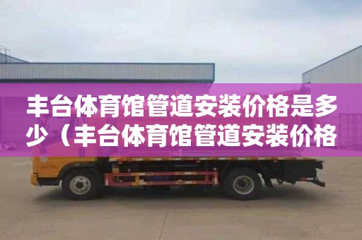 丰台体育馆管道安装价格是多少（丰台体育馆管道安装价格是多少钱）