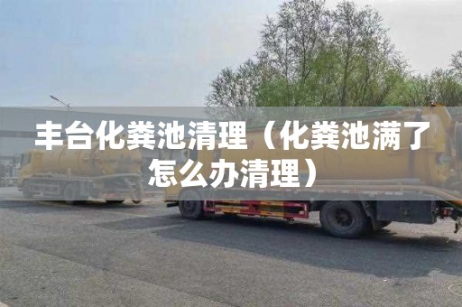 丰台化粪池清理（化粪池满了怎么办清理）