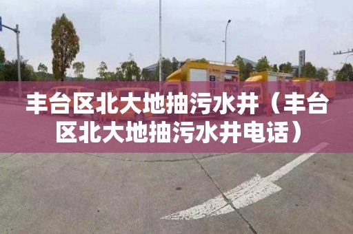 丰台区北大地抽污水井（丰台区北大地抽污水井电话）