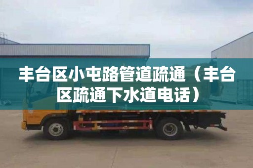 丰台区小屯路管道疏通（丰台区疏通下水道电话）