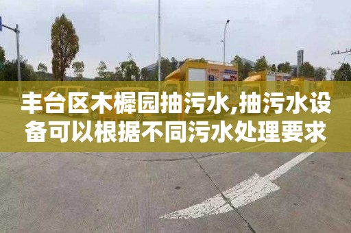 丰台区木樨园抽污水,抽污水设备可以根据不同污水处理要求进行调整。