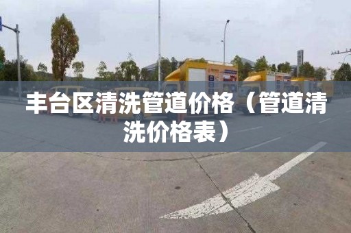 丰台区清洗管道价格（管道清洗价格表）