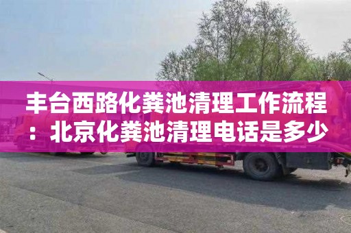 丰台西路化粪池清理工作流程：北京化粪池清理电话是多少