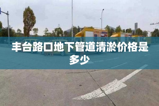 丰台路口地下管道清淤价格是多少