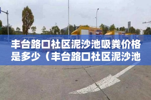 丰台路口社区泥沙池吸粪价格是多少（丰台路口社区泥沙池吸粪价格是多少钱）