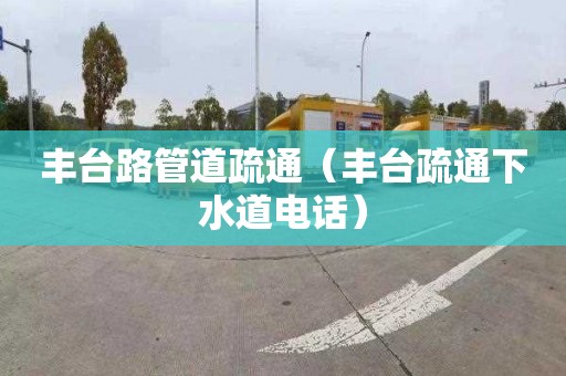 丰台路管道疏通（丰台疏通下水道电话）