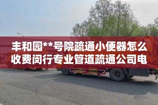 丰和园**号院疏通小便器怎么收费闵行专业管道疏通公司电话（上海管道疏通平台）