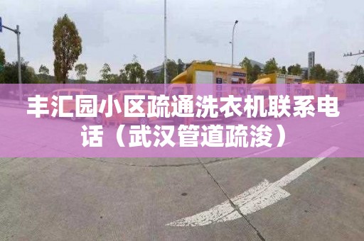 丰汇园小区疏通洗衣机联系电话（武汉管道疏浚）