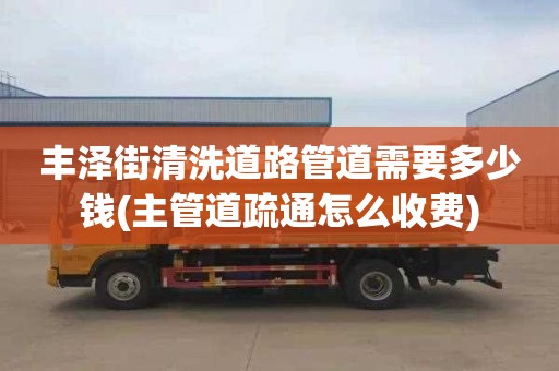 丰泽街清洗道路管道需要多少钱(主管道疏通怎么收费)