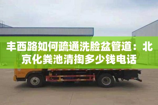 丰西路如何疏通洗脸盆管道：北京化粪池清掏多少钱电话