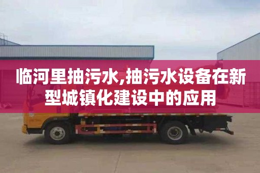 临河里抽污水,抽污水设备在新型城镇化建设中的应用