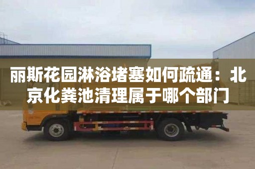 丽斯花园淋浴堵塞如何疏通：北京化粪池清理属于哪个部门