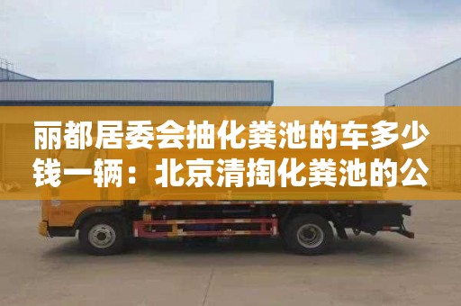 丽都居委会抽化粪池的车多少钱一辆：北京清掏化粪池的公司