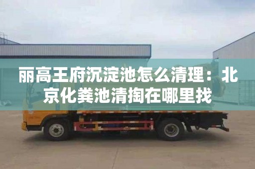 丽高王府沉淀池怎么清理：北京化粪池清掏在哪里找