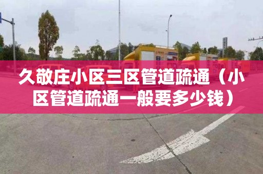 久敬庄小区三区管道疏通（小区管道疏通一般要多少钱）