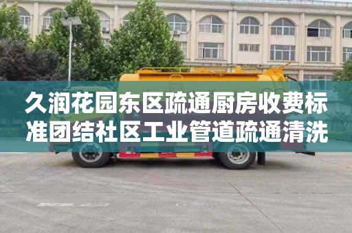 久润花园东区疏通厨房收费标准团结社区工业管道疏通清洗（北京工业管道疏通清洗）