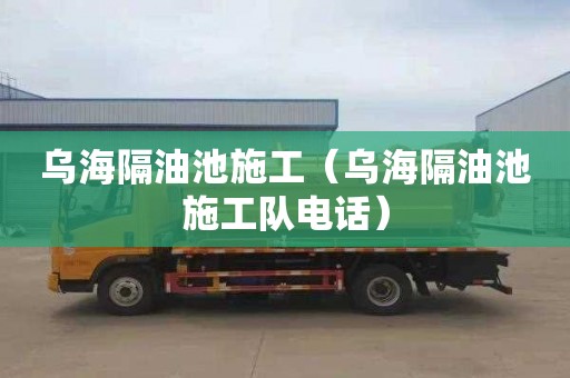 乌海隔油池施工（乌海隔油池施工队电话）