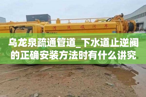 乌龙泉疏通管道_下水道止逆阀的正确安装方法时有什么讲究