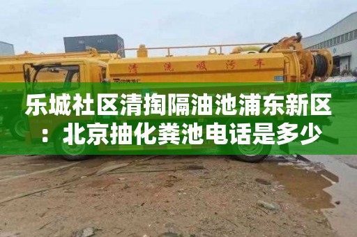 乐城社区清掏隔油池浦东新区：北京抽化粪池电话是多少