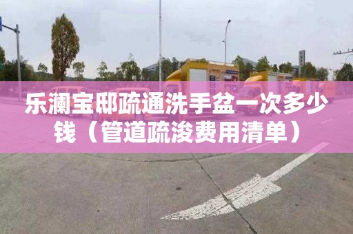 乐澜宝邸疏通洗手盆一次多少钱（管道疏浚费用清单）