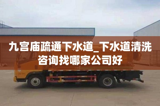 九宫庙疏通下水道_下水道清洗咨询找哪家公司好