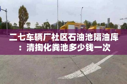 二七车辆厂社区石油池隔油库：清掏化粪池多少钱一次