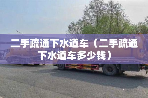 二手疏通下水道车（二手疏通下水道车多少钱）