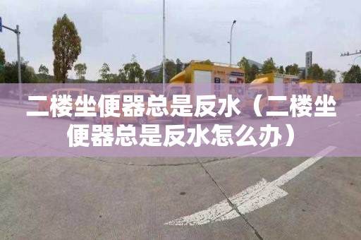 二楼坐便器总是反水（二楼坐便器总是反水怎么办）