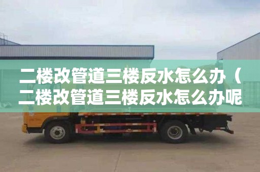 二楼改管道三楼反水怎么办（二楼改管道三楼反水怎么办呢）