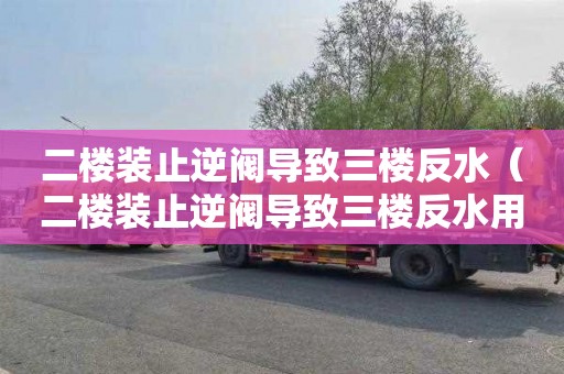 二楼装止逆阀导致三楼反水（二楼装止逆阀导致三楼反水用赔偿吗）