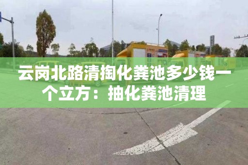 云岗北路清掏化粪池多少钱一个立方：抽化粪池清理