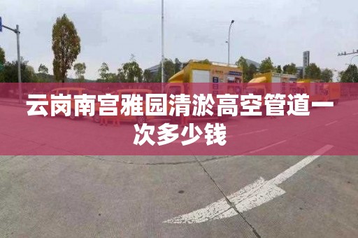 云岗南宫雅园清淤高空管道一次多少钱