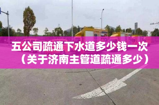 五公司疏通下水道多少钱一次（关于济南主管道疏通多少）