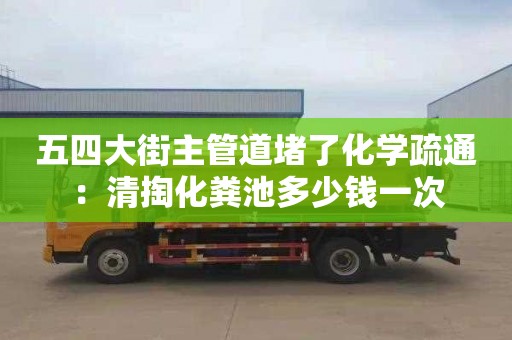 五四大街主管道堵了化学疏通：清掏化粪池多少钱一次