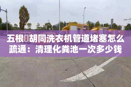 五根橫胡同洗衣机管道堵塞怎么疏通：清理化粪池一次多少钱