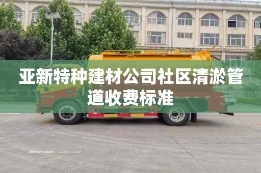 亚新特种建材公司社区清淤管道收费标准