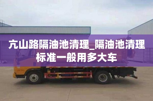 亢山路隔油池清理_隔油池清理标准一般用多大车