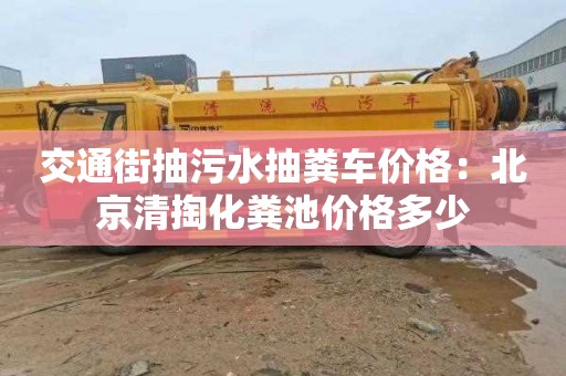 交通街抽污水抽粪车价格：北京清掏化粪池价格多少