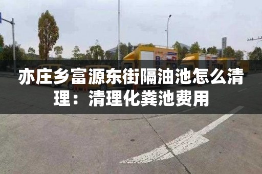 亦庄乡富源东街隔油池怎么清理：清理化粪池费用