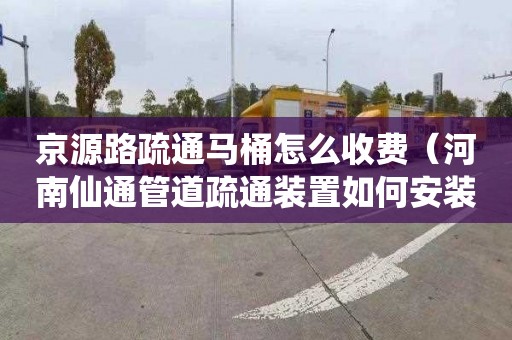 京源路疏通马桶怎么收费（河南仙通管道疏通装置如何安装）