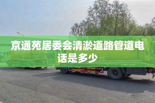 京通苑居委会清淤道路管道电话是多少