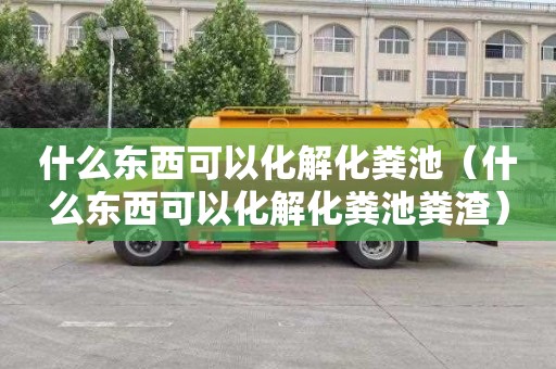 什么东西可以化解化粪池（什么东西可以化解化粪池粪渣）